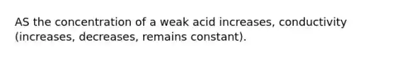 AS the concentration of a weak acid increases, conductivity (increases, decreases, remains constant).