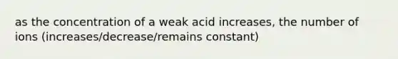 as the concentration of a weak acid increases, the number of ions (increases/decrease/remains constant)