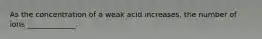 As the concentration of a weak acid increases, the number of ions _____________.