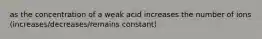 as the concentration of a weak acid increases the number of ions (increases/decreases/remains constant)