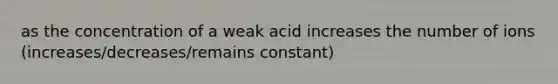 as the concentration of a weak acid increases the number of ions (increases/decreases/remains constant)