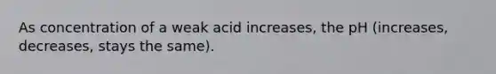 As concentration of a weak acid increases, the pH (increases, decreases, stays the same).