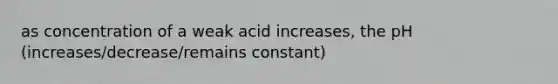 as concentration of a weak acid increases, the pH (increases/decrease/remains constant)