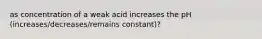 as concentration of a weak acid increases the pH (increases/decreases/remains constant)?