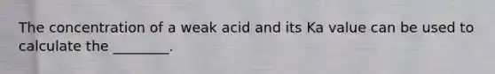 The concentration of a weak acid and its Ka value can be used to calculate the ________.