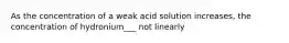 As the concentration of a weak acid solution increases, the concentration of hydronium___ not linearly