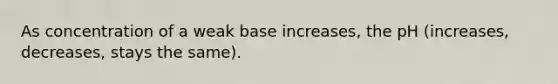 As concentration of a weak base increases, the pH (increases, decreases, stays the same).