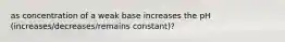 as concentration of a weak base increases the pH (increases/decreases/remains constant)?