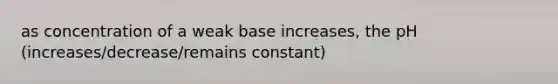 as concentration of a weak base increases, the pH (increases/decrease/remains constant)