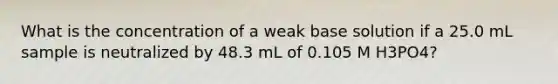 What is the concentration of a weak base solution if a 25.0 mL sample is neutralized by 48.3 mL of 0.105 M H3PO4?