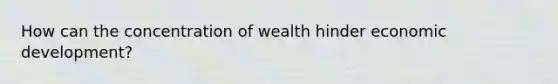 How can the concentration of wealth hinder economic development?