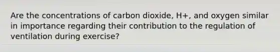 Are the concentrations of carbon dioxide, H+, and oxygen similar in importance regarding their contribution to the regulation of ventilation during exercise?