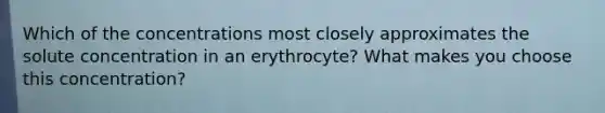 Which of the concentrations most closely approximates the solute concentration in an erythrocyte? What makes you choose this concentration?