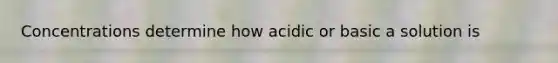 Concentrations determine how acidic or basic a solution is
