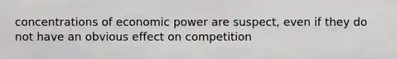 concentrations of economic power are suspect, even if they do not have an obvious effect on competition