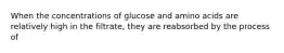 When the concentrations of glucose and amino acids are relatively high in the filtrate, they are reabsorbed by the process of