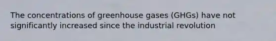 The concentrations of greenhouse gases (GHGs) have not significantly increased since the industrial revolution