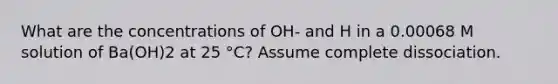 What are the concentrations of OH- and H in a 0.00068 M solution of Ba(OH)2 at 25 °C? Assume complete dissociation.