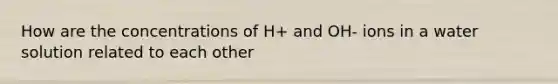 How are the concentrations of H+ and OH- ions in a water solution related to each other