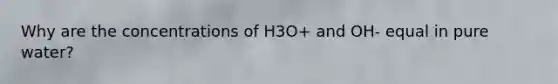 Why are the concentrations of H3O+ and OH- equal in pure water?