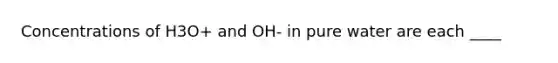 Concentrations of H3O+ and OH- in pure water are each ____