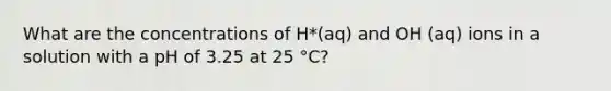 What are the concentrations of H*(aq) and OH (aq) ions in a solution with a pH of 3.25 at 25 °C?