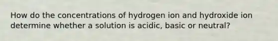 How do the concentrations of hydrogen ion and hydroxide ion determine whether a solution is acidic, basic or neutral?