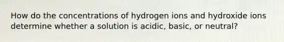 How do the concentrations of hydrogen ions and hydroxide ions determine whether a solution is acidic, basic, or neutral?