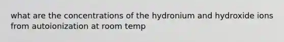 what are the concentrations of the hydronium and hydroxide ions from autoionization at room temp