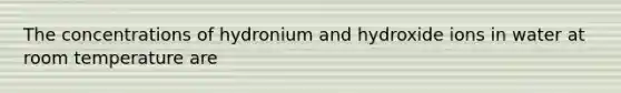 The concentrations of hydronium and hydroxide ions in water at room temperature are