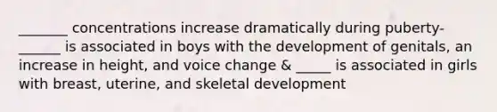 _______ concentrations increase dramatically during puberty- ______ is associated in boys with the development of genitals, an increase in height, and voice change & _____ is associated in girls with breast, uterine, and skeletal development