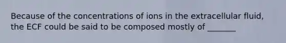 Because of the concentrations of ions in the extracellular fluid, the ECF could be said to be composed mostly of _______