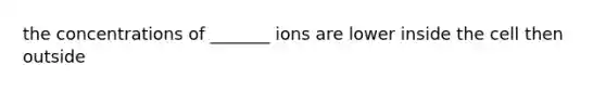 the concentrations of _______ ions are lower inside the cell then outside