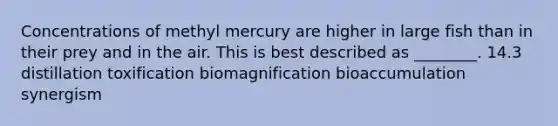 Concentrations of methyl mercury are higher in large fish than in their prey and in the air. This is best described as ________. 14.3 distillation toxification biomagnification bioaccumulation synergism