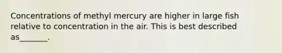 Concentrations of methyl mercury are higher in large fish relative to concentration in the air. This is best described as_______.