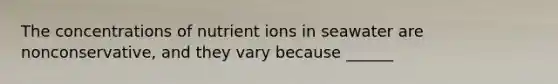 The concentrations of nutrient ions in seawater are nonconservative, and they vary because ______