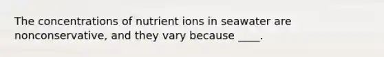 The concentrations of nutrient ions in seawater are nonconservative, and they vary because ____.