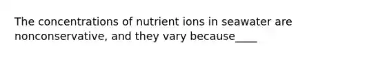 The concentrations of nutrient ions in seawater are nonconservative, and they vary because____