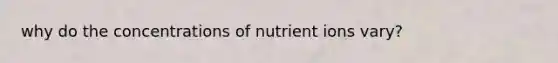 why do the concentrations of nutrient ions vary?