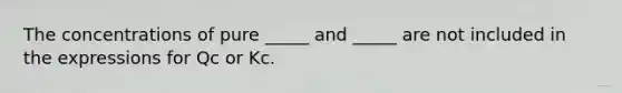 The concentrations of pure _____ and _____ are not included in the expressions for Qc or Kc.