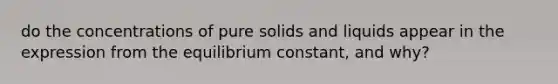 do the concentrations of pure solids and liquids appear in the expression from the equilibrium constant, and why?