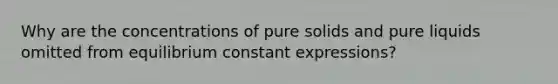 Why are the concentrations of pure solids and pure liquids omitted from equilibrium constant expressions?