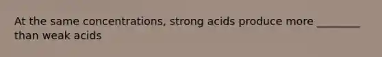 At the same concentrations, strong acids produce more ________ than weak acids