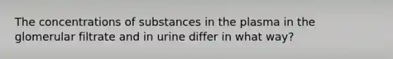 The concentrations of substances in the plasma in the glomerular filtrate and in urine differ in what way?