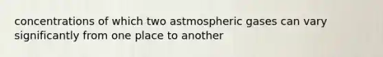 concentrations of which two astmospheric gases can vary significantly from one place to another