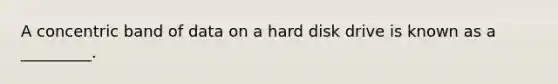 A concentric band of data on a hard disk drive is known as a _________.