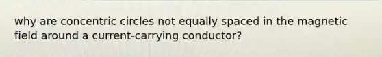 why are <a href='https://www.questionai.com/knowledge/kyLzXa957r-concentric-circles' class='anchor-knowledge'>concentric circles</a> not equally spaced in the magnetic field around a current-carrying conductor?