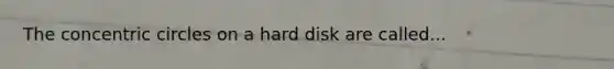 The concentric circles on a hard disk are called...