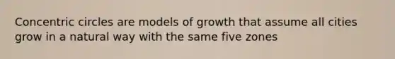 Concentric circles are models of growth that assume all cities grow in a natural way with the same five zones