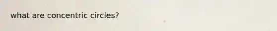 what are <a href='https://www.questionai.com/knowledge/kyLzXa957r-concentric-circles' class='anchor-knowledge'>concentric circles</a>?
